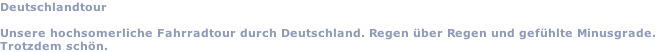 Deutschlandtour  Unsere hochsomerliche Fahrradtour durch Deutschland. Regen über Regen und gefühlte Minusgrade. Trotzdem schön.