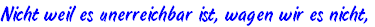 Nicht weil es unerreichbar ist, wagen wir es nicht,